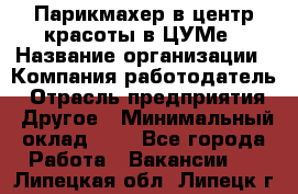 Парикмахер в центр красоты в ЦУМе › Название организации ­ Компания-работодатель › Отрасль предприятия ­ Другое › Минимальный оклад ­ 1 - Все города Работа » Вакансии   . Липецкая обл.,Липецк г.